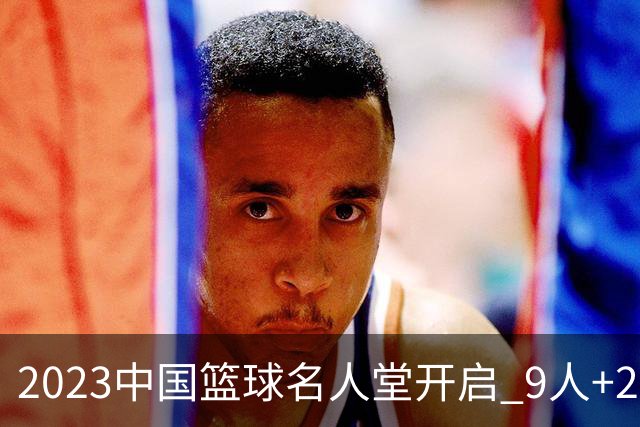 2023中国篮球名人堂开启 9人+2集体得到举荐